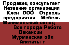 Продавец-консультант › Название организации ­ Клен, ООО › Отрасль предприятия ­ Мебель › Минимальный оклад ­ 40 000 - Все города Работа » Вакансии   . Мурманская обл.,Апатиты г.